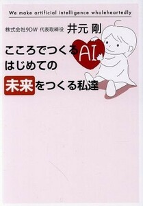 こころでつくるＡＩ　はじめての未来をつくる私達／井元剛(著者)