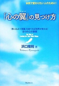 「心の翼」の見つけ方 本気で変わりたい人のために！「思い込み＝常識」を捨てれば世界が変わる！８つの心の習慣／浜口隆則【著】