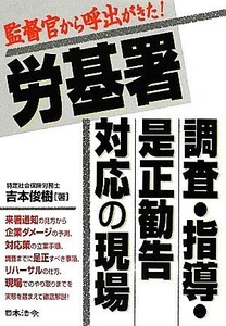 労基署　調査・指導・是正勧告対応の現場 監督官から呼出がきた！／吉本俊樹【著】