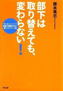 部下は取り替えても、変わらない！ 今いるメンバーで最強の組織を作る！超マネジメント術／藤本篤志【著】