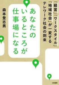 あなたのいるところが仕事場になる 「経営」「ワークスタイル」「地域社会」が一変するテレワーク社会の到来／森本登志男(著者)