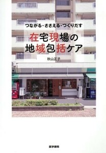 在宅現場の地域包括ケア つながる・ささえる・つくりだす／秋山正子(著者)