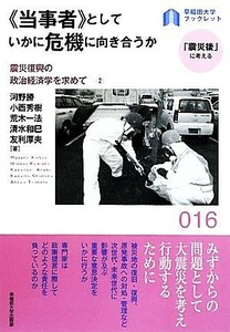 “当事者”としていかに危機に向きあうか(２) 震災復興の政治経済学を求めて 早稲田大学ブックレット１６「震災後」に考える／河野勝，小西