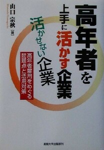 高年者を上手に活かす企業活かせない企業 高年者雇用をめぐる問題点と活用対策／山口宗秋(著者)