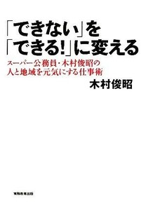 「できない」を「できる！」に変える スーパー公務員・木村俊昭の人と地域を元気にする仕事術／木村俊昭【著】