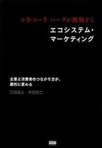 コカ・コーラパークが挑戦するエコシステム・マーケティング 企業と消費者のつながり方が、劇的に変わる／江端浩人，本荘修二【著】