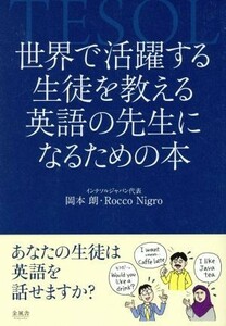 世界で活躍する生徒を教える英語の先生になるための本 あなたの生徒は英語を話せますか？／岡本朗(著者),Ｒｏｃｃｏ　Ｎｉｇｒｏ(著者)