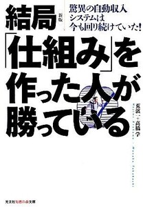 結局「仕組み」を作った人が勝っている 驚異の自動収入システムは今も回り続けていた！ 知恵の森文庫／荒濱一，高橋学【著】