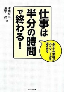 仕事は半分の時間で終わる！ あなたの常識がスケジュールを遅らせる／津曲公二，清水茂【著】