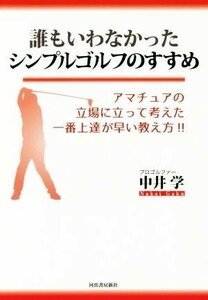 誰もいわなかったシンプルゴルフのすすめ アマチュアの立場に立って考えた一番上達が早い教え方！！／中井学(著者)