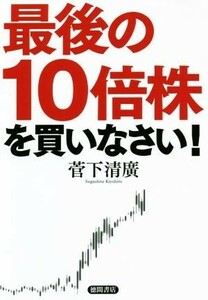 最後の１０倍株を買いなさい！／菅下清廣(著者)