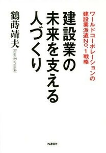 建設業の未来を支える人づくり ワールドコーポレーションの建設業派遣Ｎｏ．１戦略／鶴蒔靖夫(著者)