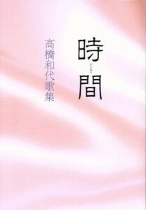 時間 高橋和代歌集 地中海叢書第八百四十二篇／高橋和代(著者)