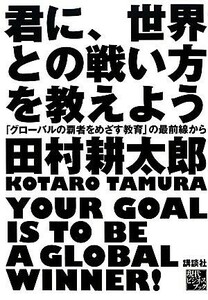 君に、世界との戦い方を教えよう 「グローバルの覇者をめざす教育」の最前線から 現代ビジネスブック／田村耕太郎【著】