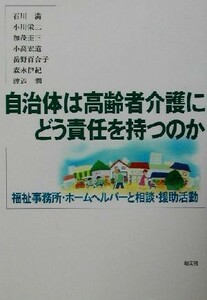 自治体は高齢者介護にどう責任を持つのか 福祉事務所・ホームヘルパーと相談・援助活動／石川満(著者),小川栄二(著者),加茂圭三(著者),小高