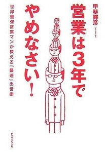 営業は３年でやめなさい！ 世界最強営業マンが教える「最速」出世術／甲斐輝彦【著】