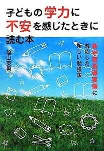 子どもの学力に不安を感じた時に読む本 新学習指導要領に対応した新しい勉強法／陰山英男【著】