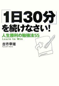 「１日３０分」を続けなさい！ 人生勝利の勉強法５５／古市幸雄【著】