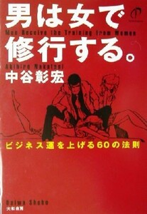 男は女で修行する。 ビジネス運を上げる６０の法則／中谷彰宏(著者)