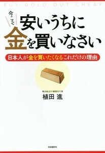 安いうちに今こそ金を買いなさい 日本人が金を買いたくなるこれだけの理由／植田進(著者)