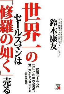 世界一のセールスマンは「修羅の如く」売る　保険セールスの「神」と呼ばれた男の、第一声からシメまでを完全公開 （ＡＳＵＫＡ　ＢＵＳＩＮＥＳＳ） 鈴木康友／著