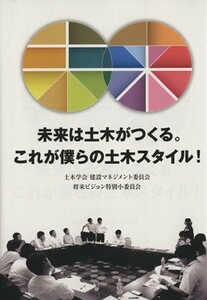 未来は土木がつくる。これが僕らの土木スタイル！／土木学会(編者)