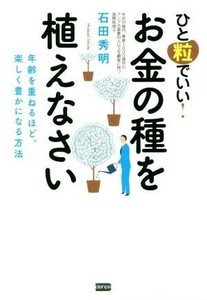 ひと粒でいい！お金の種を植えなさい 年齢を重ねるほど、楽しく豊かになる方法／石田秀明(著者)