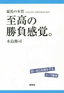 至高の勝負感覚。　競馬の本質　思い出と比較をするという領域　ｅｓｓａｙ　ｆｏｒ　ｒｅｆｉｎｅｍｅｎｔ　ｍａｎ 本島修司／著