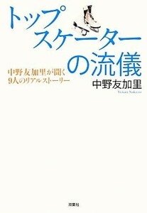 トップスケーターの流儀 中野友加里が聞く９人のリアルストーリー／中野友加里【著】