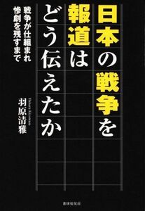 日本の戦争を報道はどう伝えたか 戦争が仕組まれ惨劇を残すまで／羽原清雅(著者)