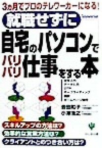 就職せずに自宅のパソコンでバリバリ仕事する本 ３ヵ月でプロのテレワーカーになる！／会田和子(著者),小沢浩之(著者)