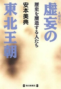 虚妄の東北王朝 歴史を贋造する人たち／安本美典(著者)