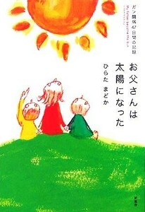 お父さんは太陽になった ガン闘病４７日間の記録／ひらたまどか(著者)