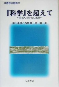 『科学』を超えて ３教授の挑戦！！自然・人間・心の風景／山下正和(著者),西村理(著者),原誠(著者)