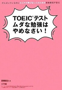 ＴＯＥＩＣテストムダな勉強はやめなさい！ がんばっているのにスコアが伸びない人のための最速最短学習法／高橋基治【著】