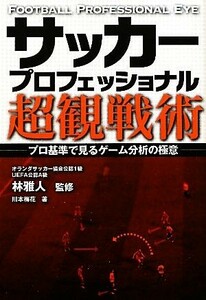 サッカープロフェッショナル超観戦術／林雅人【監修】，川本梅花【著】