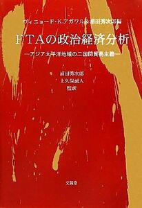 ＦＴＡの政治経済分析 アジア太平洋地域の二国間貿易主義／ヴィニョード・Ｋ．アガワル【編著】，浦田秀次郎【編著・監訳】，上久保誠人【