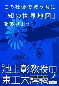 この社会で戦う君に「知の世界地図」をあげよう 池上彰教授の東工大講義　世界篇／池上彰【著】