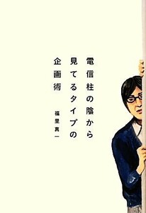 電信柱の陰から見てるタイプの企画術／福里真一【著】