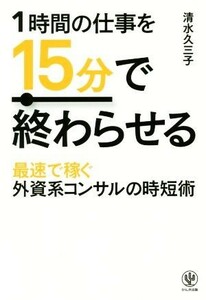 １時間の仕事を１５分で終わらせる 最速で稼ぐ外資系コンサルの時短術／清水久三子(著者)