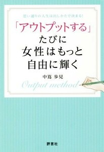 「アウトプットする」たびに女性はもっと自由に輝く 思い通りの人生は出しかたで決まる！／中嶌歩見(著者)