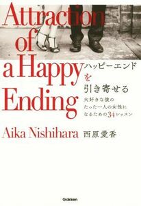 ハッピーエンドを引き寄せる 大好きな彼のたった一人の女性になるための３４レッスン／西原愛香(著者)