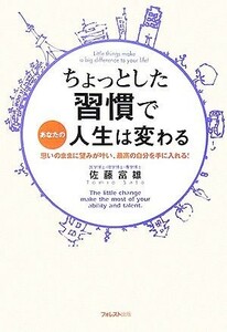 ちょっとした習慣であなたの人生は変わる あなたの思いのままに望みが叶い、最高の自分を手に入れる！／佐藤富雄【著】