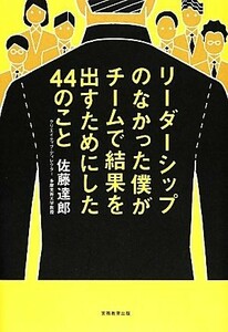 リーダーシップのなかった僕がチームで結果を出すためにした４４のこと／佐藤達郎【著】