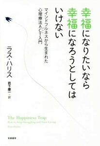 幸福になりたいなら幸福になろうとしてはいけない マインドフルネスから生まれた心理療法ＡＣＴ入門／ラス・ハリス(著者),岩下慶一(訳者)