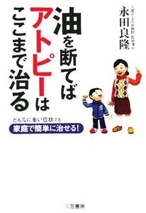 油を断てばアトピーはここまで治る どんなに重い症状でも家庭で簡単に治せる！／永田良隆(著者)