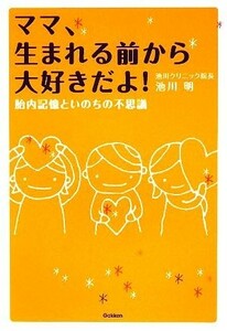 ママ、生まれる前から大好きだよ！ 胎内記憶といのちの不思議／池川明【著】