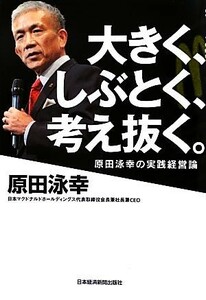 大きく、しぶとく、考え抜く。　原田泳幸の実践経営論 原田泳幸／著