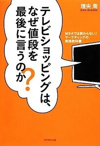 テレビショッピングは、なぜ値段を最後に言うのか？ ＭＢＡでは教わらない！マーケティングの実践教科書／理央周【著】