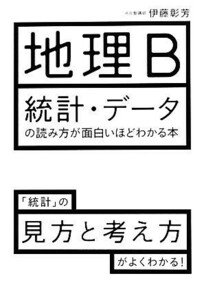 地理Ｂ　統計・データの読み方が面白いほどわかる本 「統計」の見方と考え方がよくわかる！／伊藤彰芳【著】